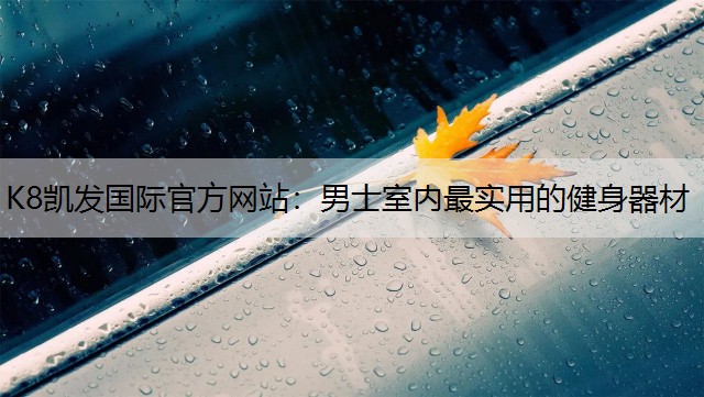 K8凯发国际官方网站：男士室内最实用的健身器材