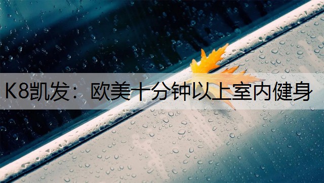 K8凯发：欧美十分钟以上室内健身