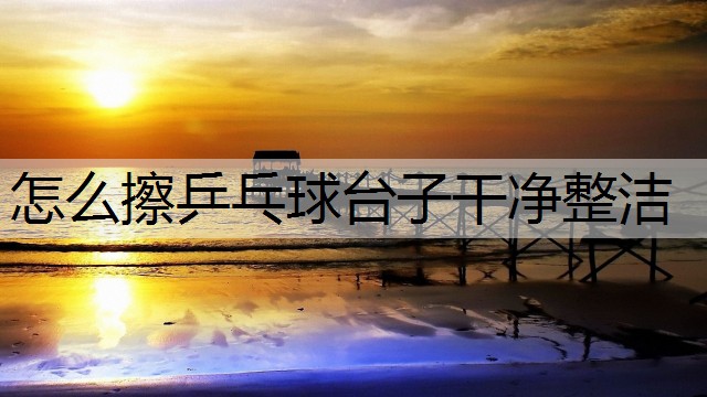 怎么擦乒乓球台子干净整洁