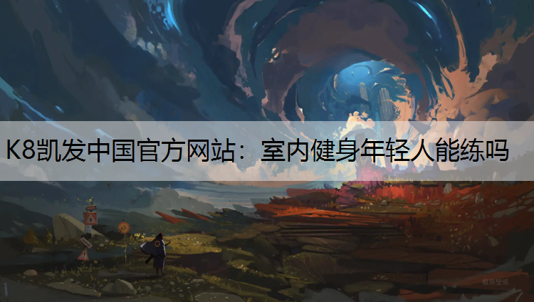 K8凯发中国官方网站：室内健身年轻人能练吗