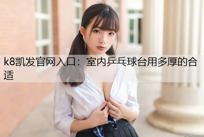 k8凯发官网入口：室内乒乓球台用多厚的合适