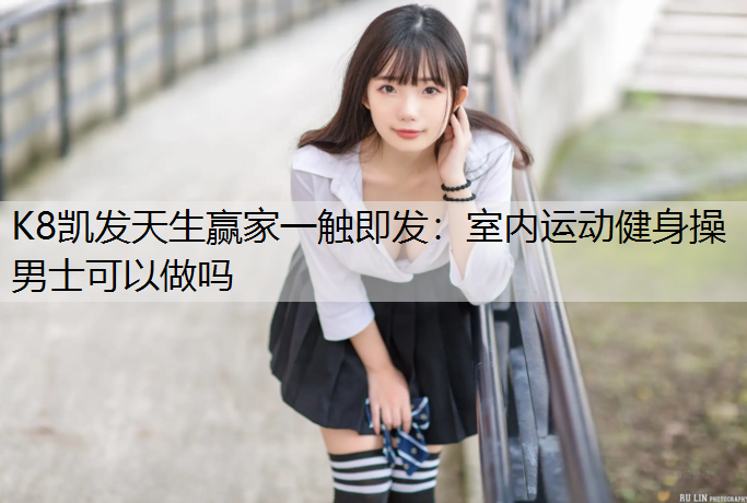 K8凯发天生赢家一触即发：室内运动健身操男士可以做吗