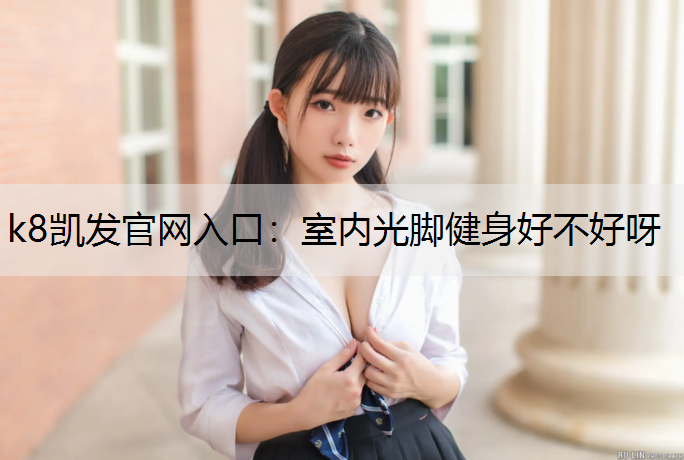 k8凯发官网入口：室内光脚健身好不好呀