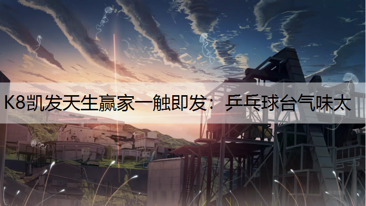 K8凯发天生赢家一触即发：乒乓球台气味太