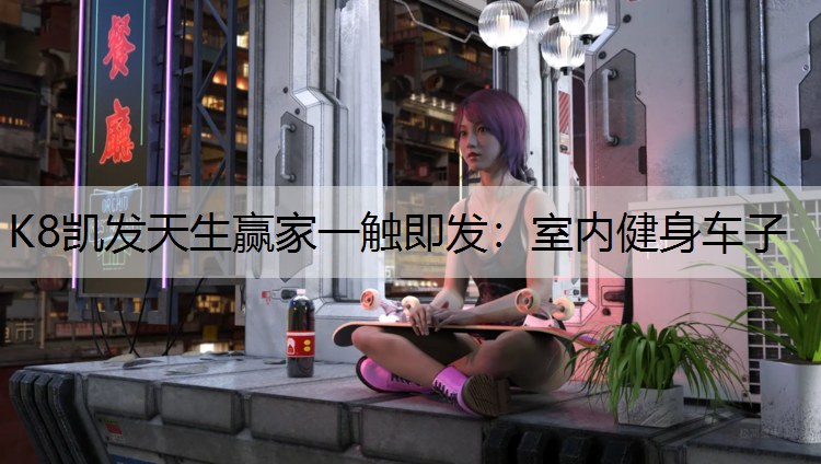 K8凯发天生赢家一触即发：室内健身车子