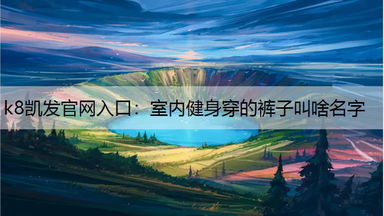 k8凯发官网入口：室内健身穿的裤子叫啥名字