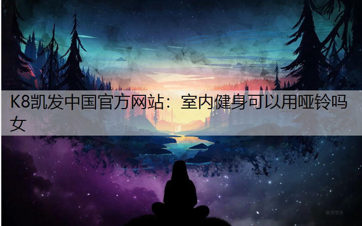 K8凯发中国官方网站：室内健身可以用哑铃吗女