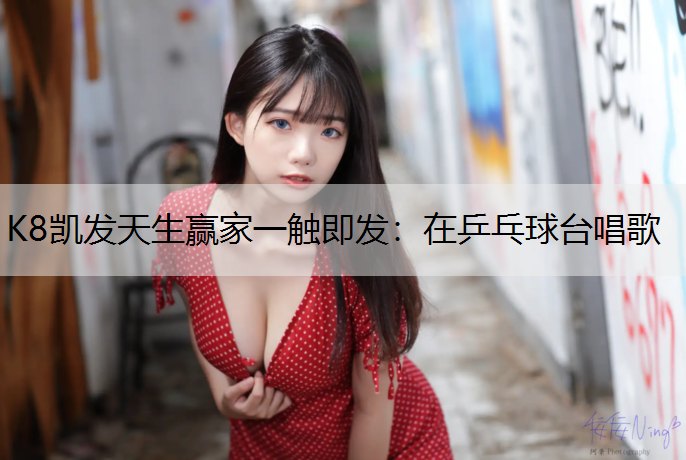 K8凯发天生赢家一触即发：在乒乓球台唱歌