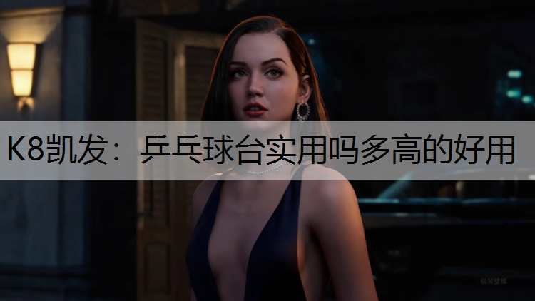 K8凯发：乒乓球台实用吗多高的好用