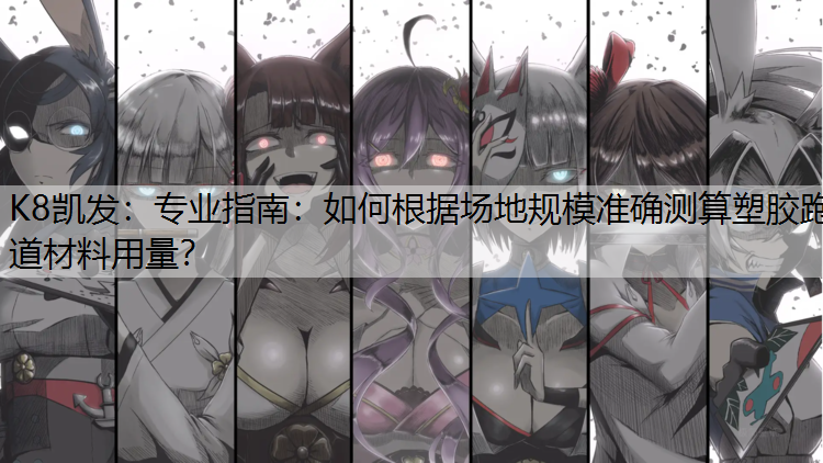 K8凯发：专业指南：如何根据场地规模准确测算塑胶跑道材料用量？