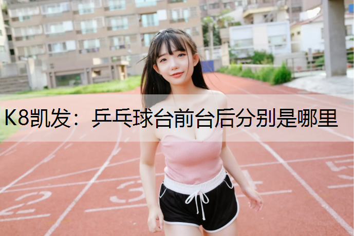 K8凯发：乒乓球台前台后分别是哪里