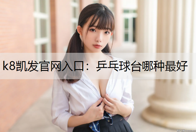 k8凯发官网入口：乒乓球台哪种最好