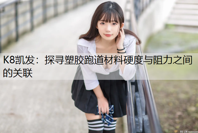K8凯发：探寻塑胶跑道材料硬度与阻力之间的关联