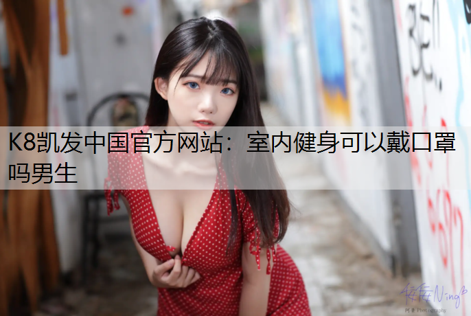 K8凯发中国官方网站：室内健身可以戴口罩吗男生