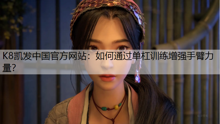 K8凯发中国官方网站：如何通过单杠训练增强手臂力量？