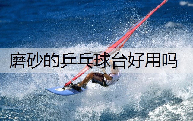 磨砂的乒乓球台好用吗